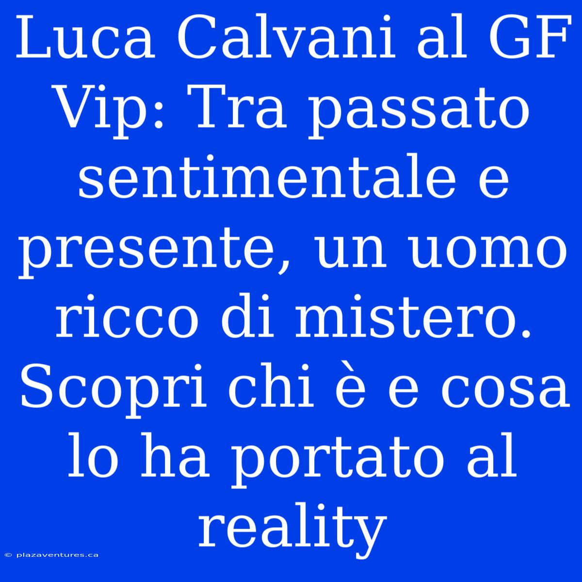 Luca Calvani Al GF Vip: Tra Passato Sentimentale E Presente, Un Uomo Ricco Di Mistero. Scopri Chi È E Cosa Lo Ha Portato Al Reality