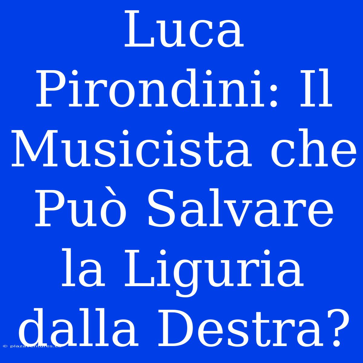 Luca Pirondini: Il Musicista Che Può Salvare La Liguria Dalla Destra?