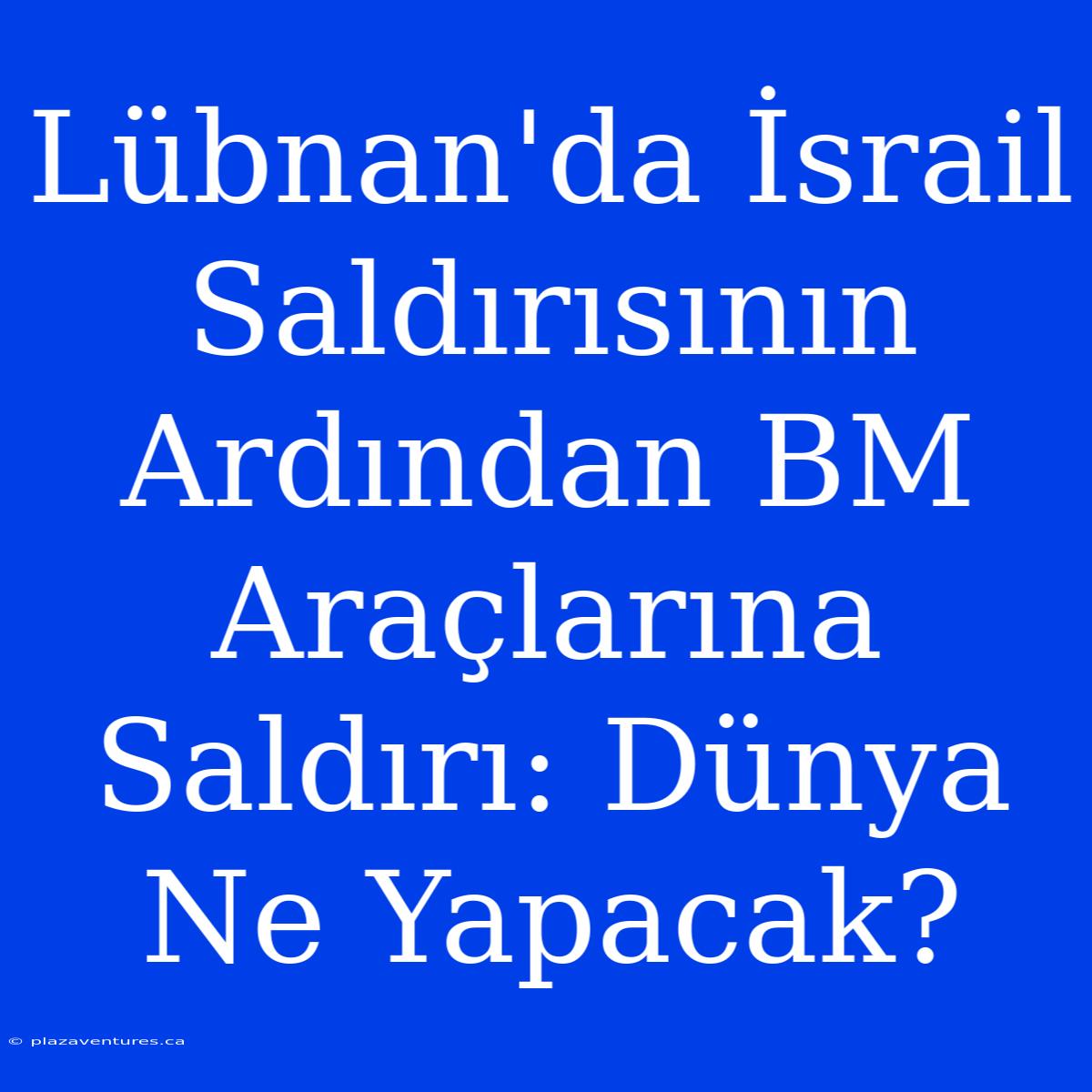 Lübnan'da İsrail Saldırısının Ardından BM Araçlarına Saldırı: Dünya Ne Yapacak?