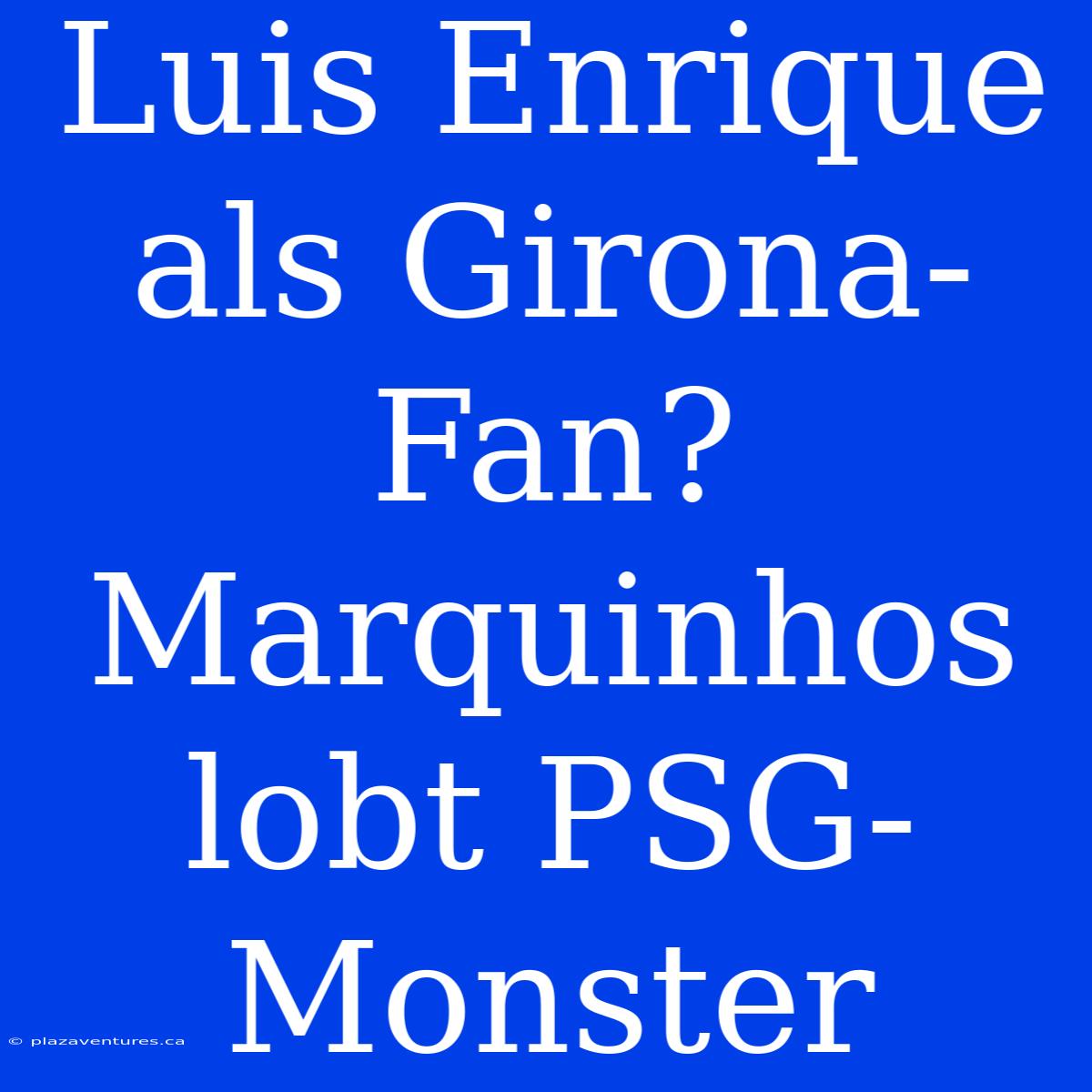 Luis Enrique Als Girona-Fan? Marquinhos Lobt PSG-Monster