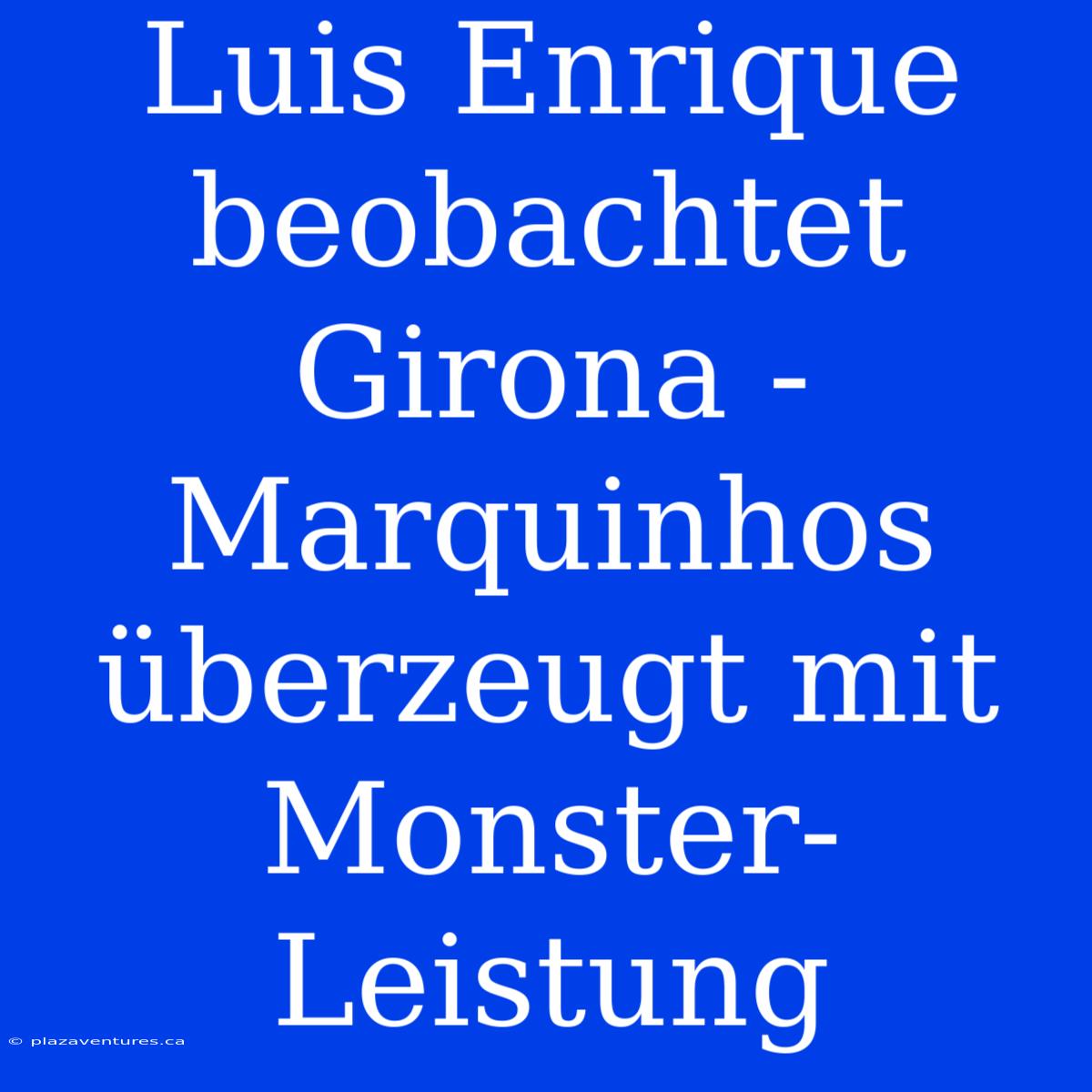 Luis Enrique Beobachtet Girona - Marquinhos Überzeugt Mit Monster-Leistung