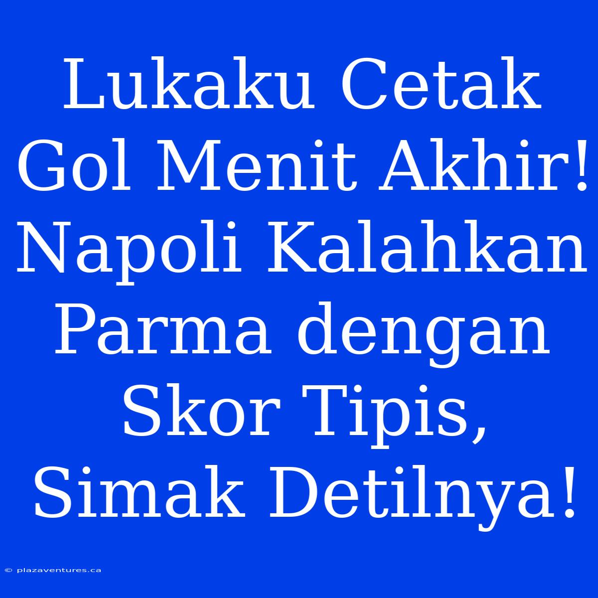 Lukaku Cetak Gol Menit Akhir! Napoli Kalahkan Parma Dengan Skor Tipis, Simak Detilnya!