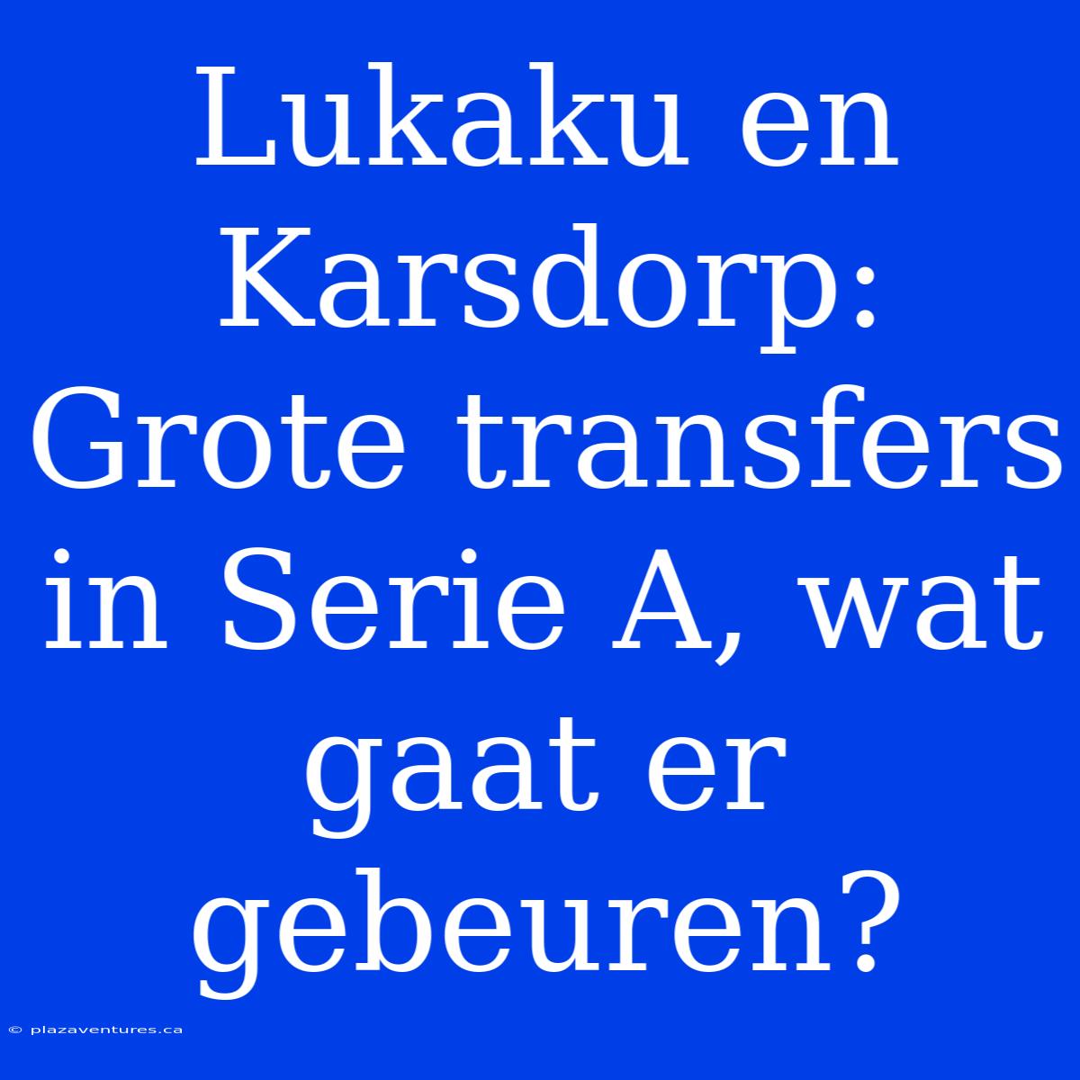 Lukaku En Karsdorp: Grote Transfers In Serie A, Wat Gaat Er Gebeuren?