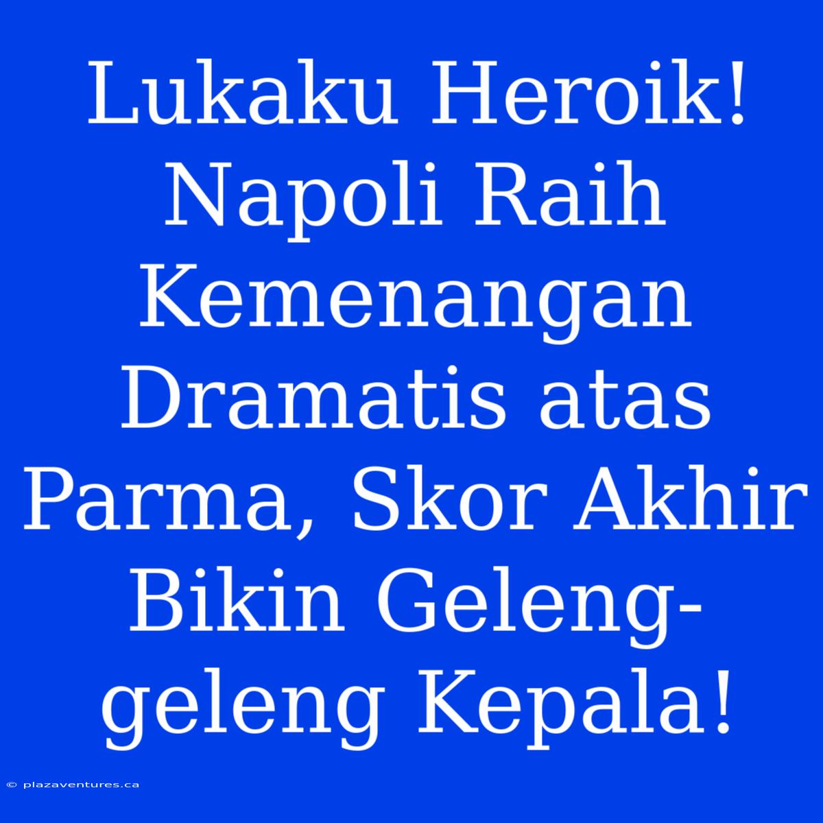 Lukaku Heroik! Napoli Raih Kemenangan Dramatis Atas Parma, Skor Akhir Bikin Geleng-geleng Kepala!