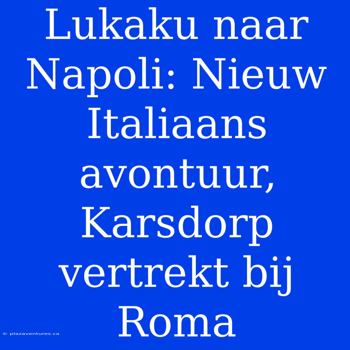 Lukaku Naar Napoli: Nieuw Italiaans Avontuur, Karsdorp Vertrekt Bij Roma