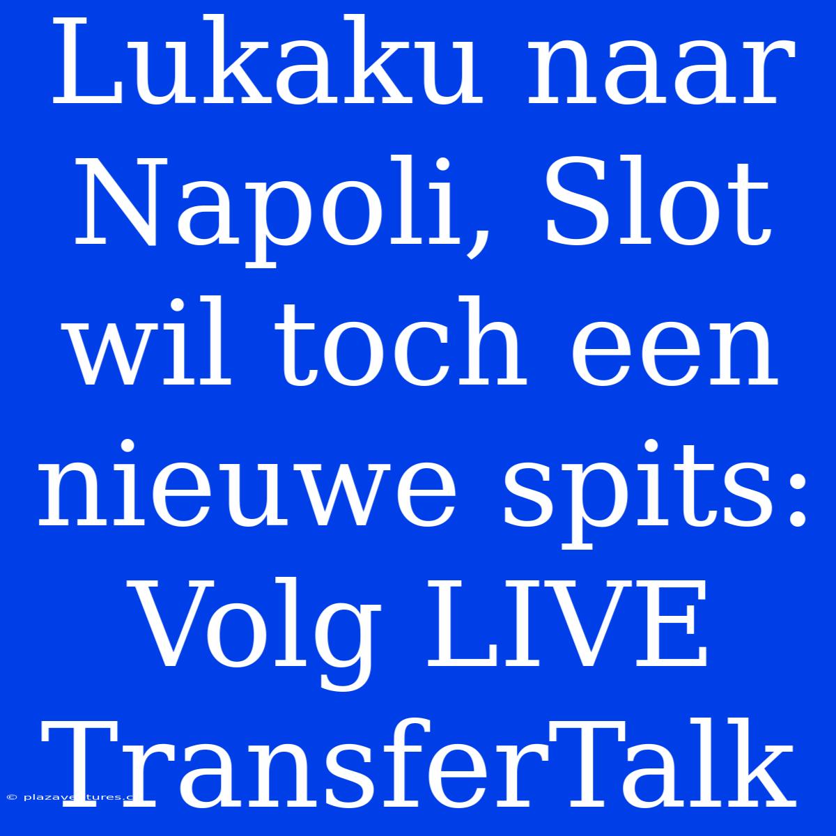 Lukaku Naar Napoli, Slot Wil Toch Een Nieuwe Spits: Volg LIVE TransferTalk