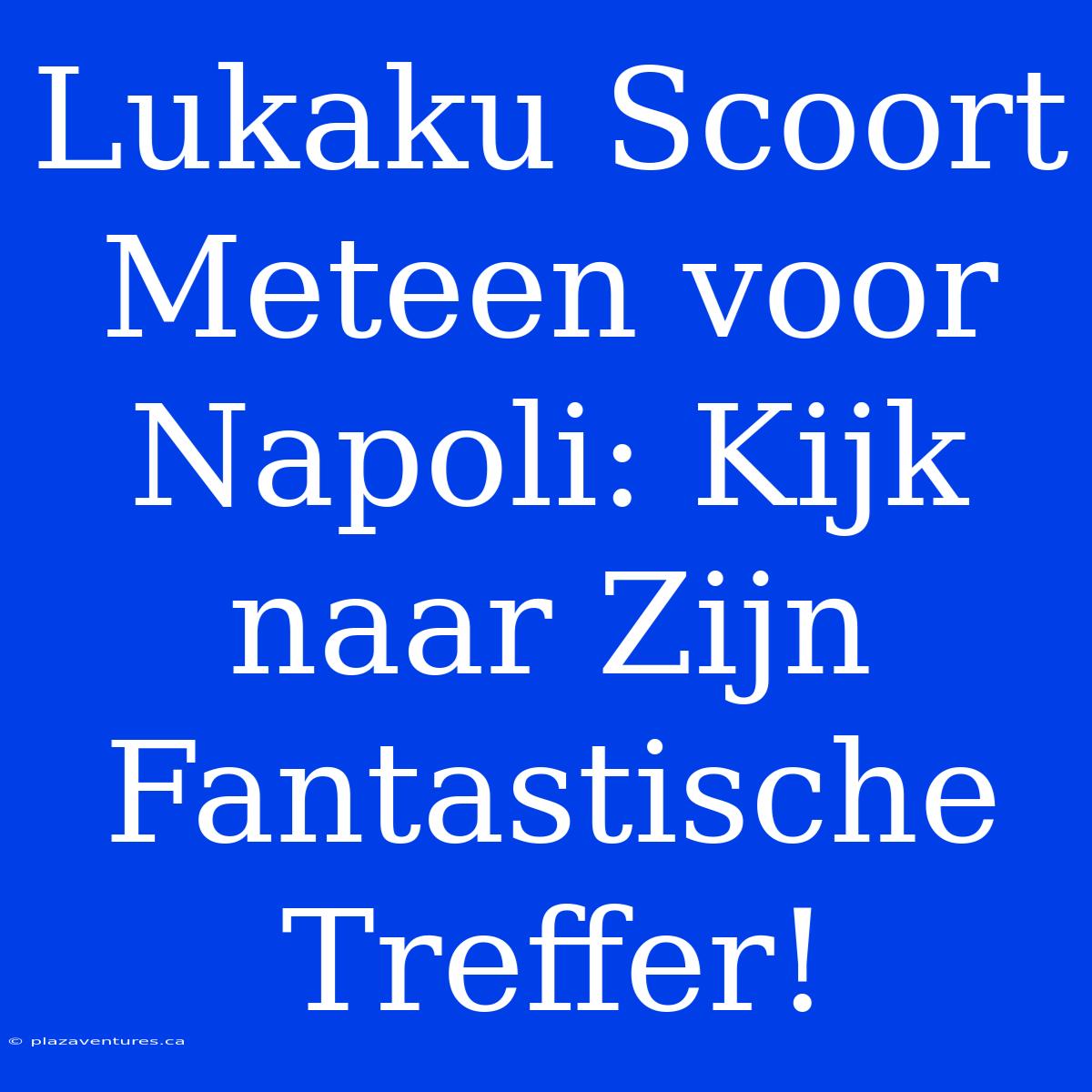 Lukaku Scoort Meteen Voor Napoli: Kijk Naar Zijn Fantastische Treffer!