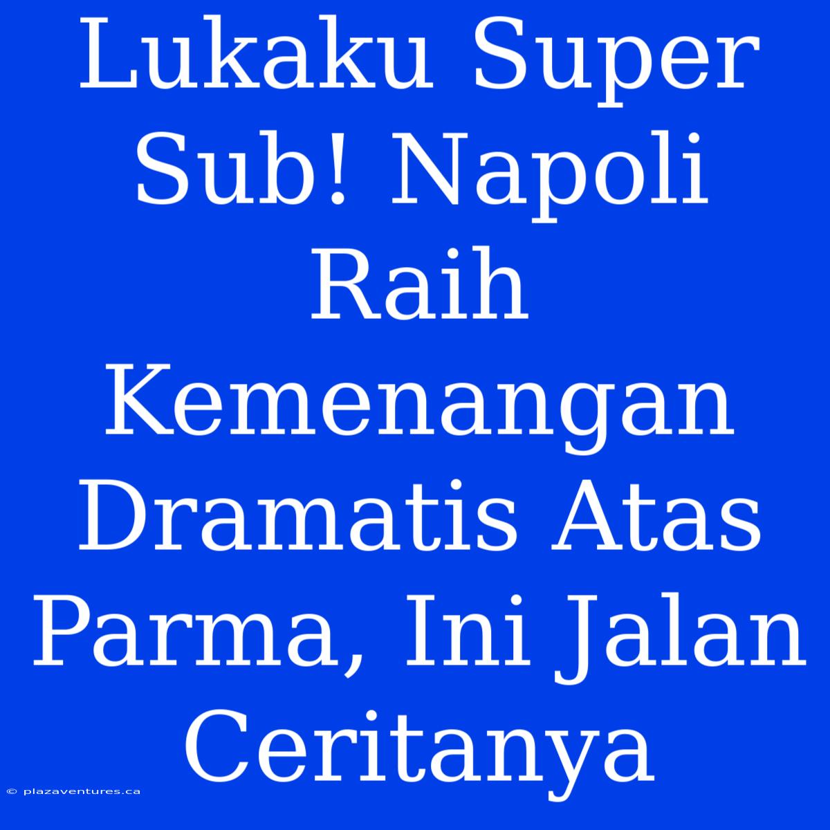 Lukaku Super Sub! Napoli Raih Kemenangan Dramatis Atas Parma, Ini Jalan Ceritanya