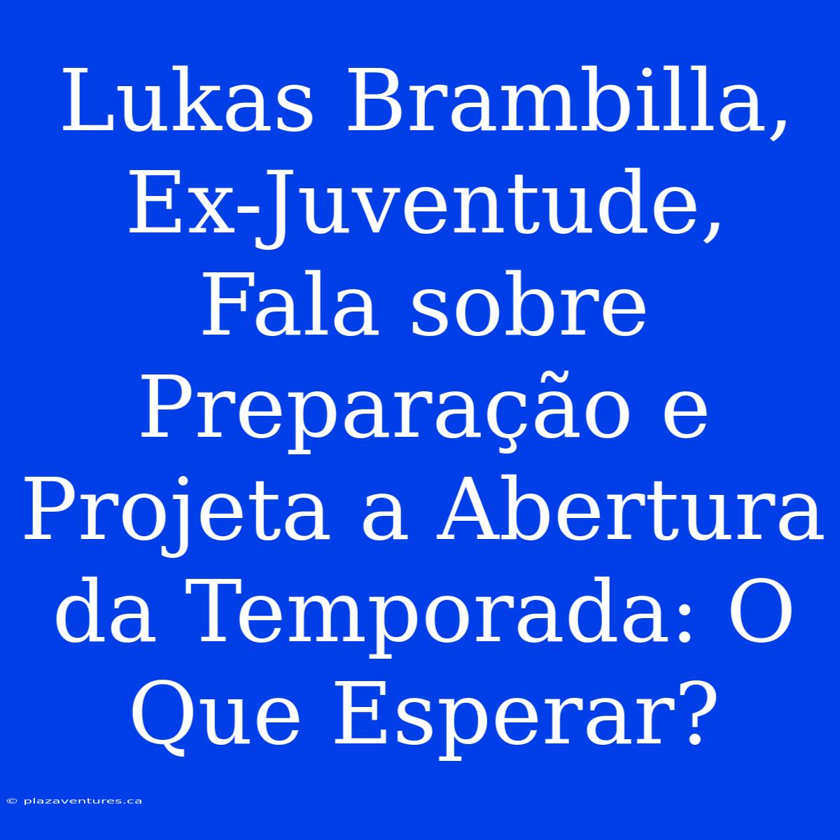 Lukas Brambilla, Ex-Juventude, Fala Sobre Preparação E Projeta A Abertura Da Temporada: O Que Esperar?