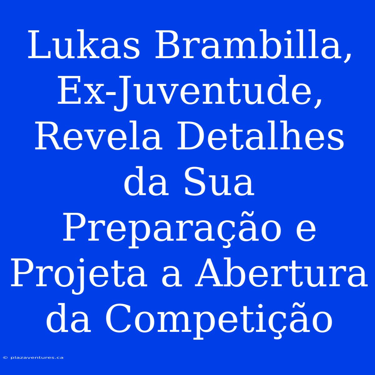 Lukas Brambilla, Ex-Juventude, Revela Detalhes Da Sua Preparação E Projeta A Abertura Da Competição