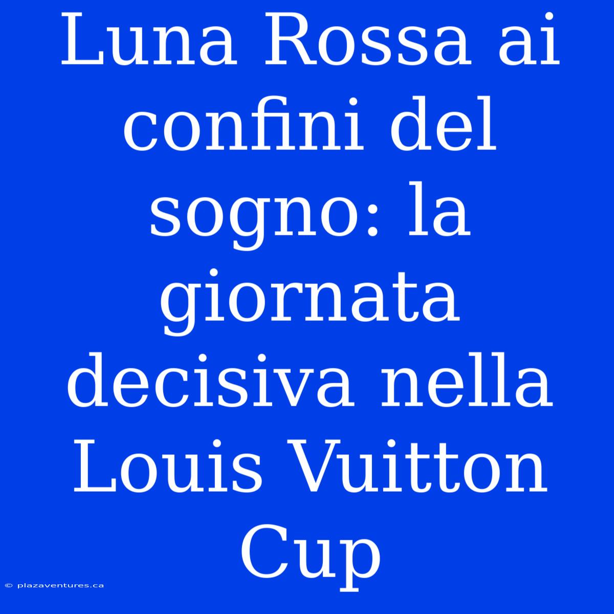 Luna Rossa Ai Confini Del Sogno: La Giornata Decisiva Nella Louis Vuitton Cup