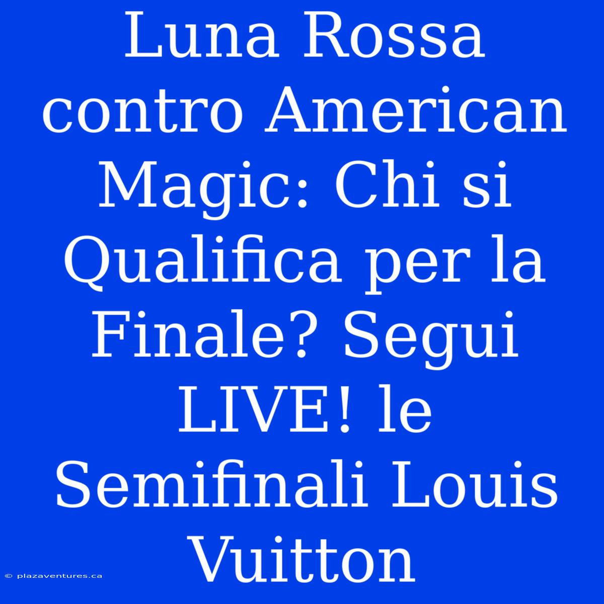 Luna Rossa Contro American Magic: Chi Si Qualifica Per La Finale? Segui LIVE! Le Semifinali Louis Vuitton