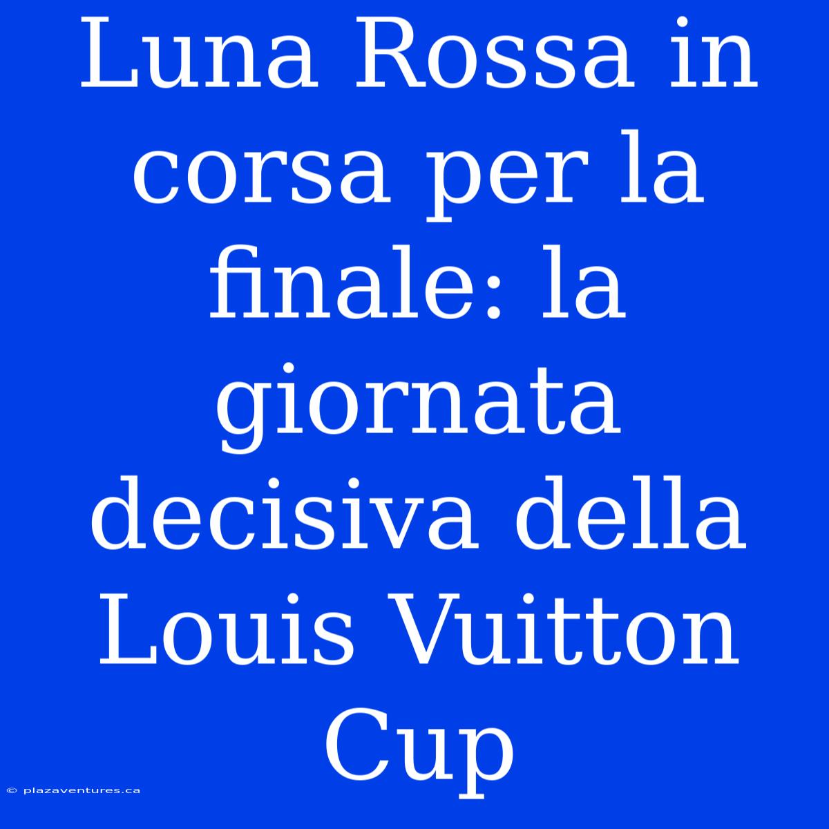 Luna Rossa In Corsa Per La Finale: La Giornata Decisiva Della Louis Vuitton Cup