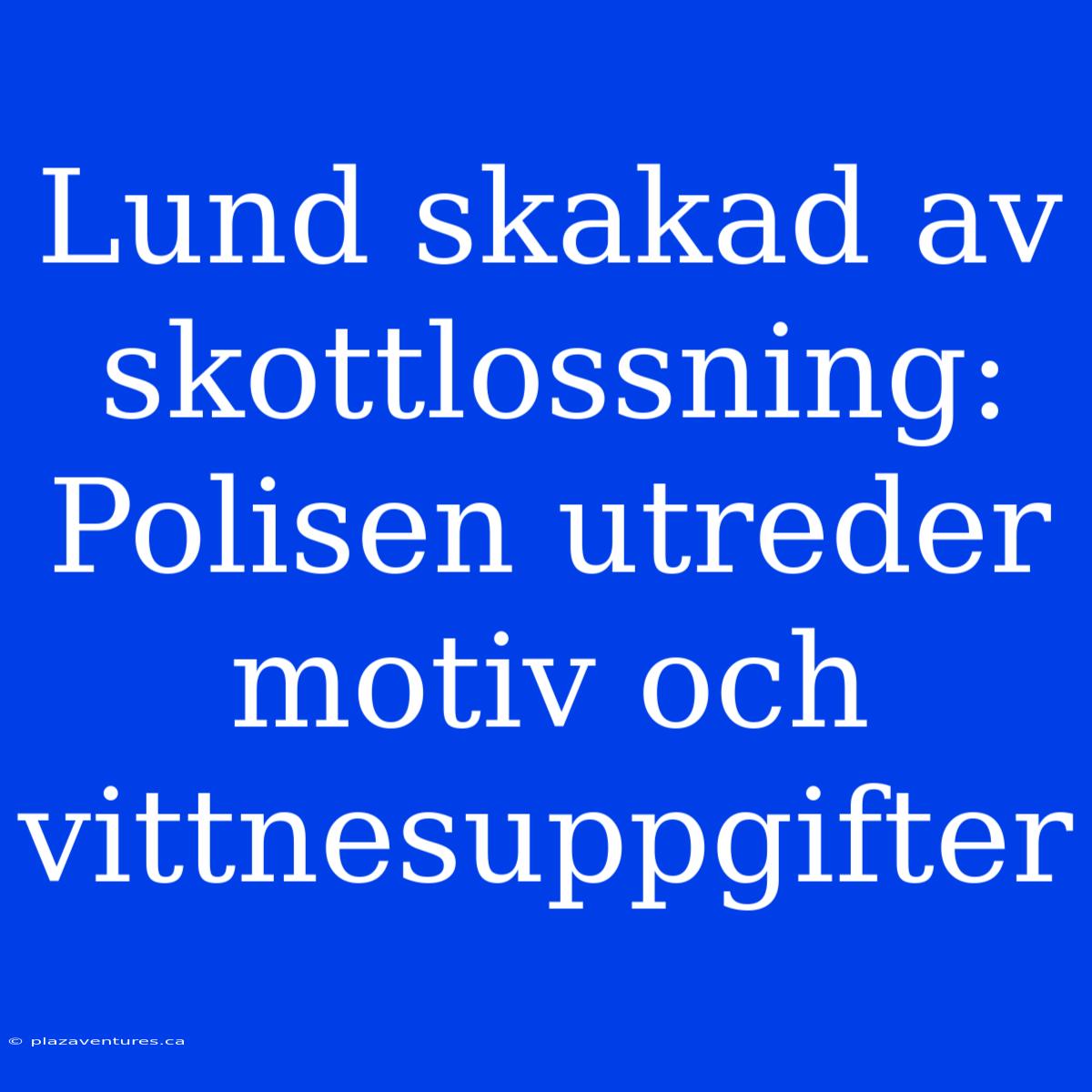 Lund Skakad Av Skottlossning: Polisen Utreder Motiv Och Vittnesuppgifter