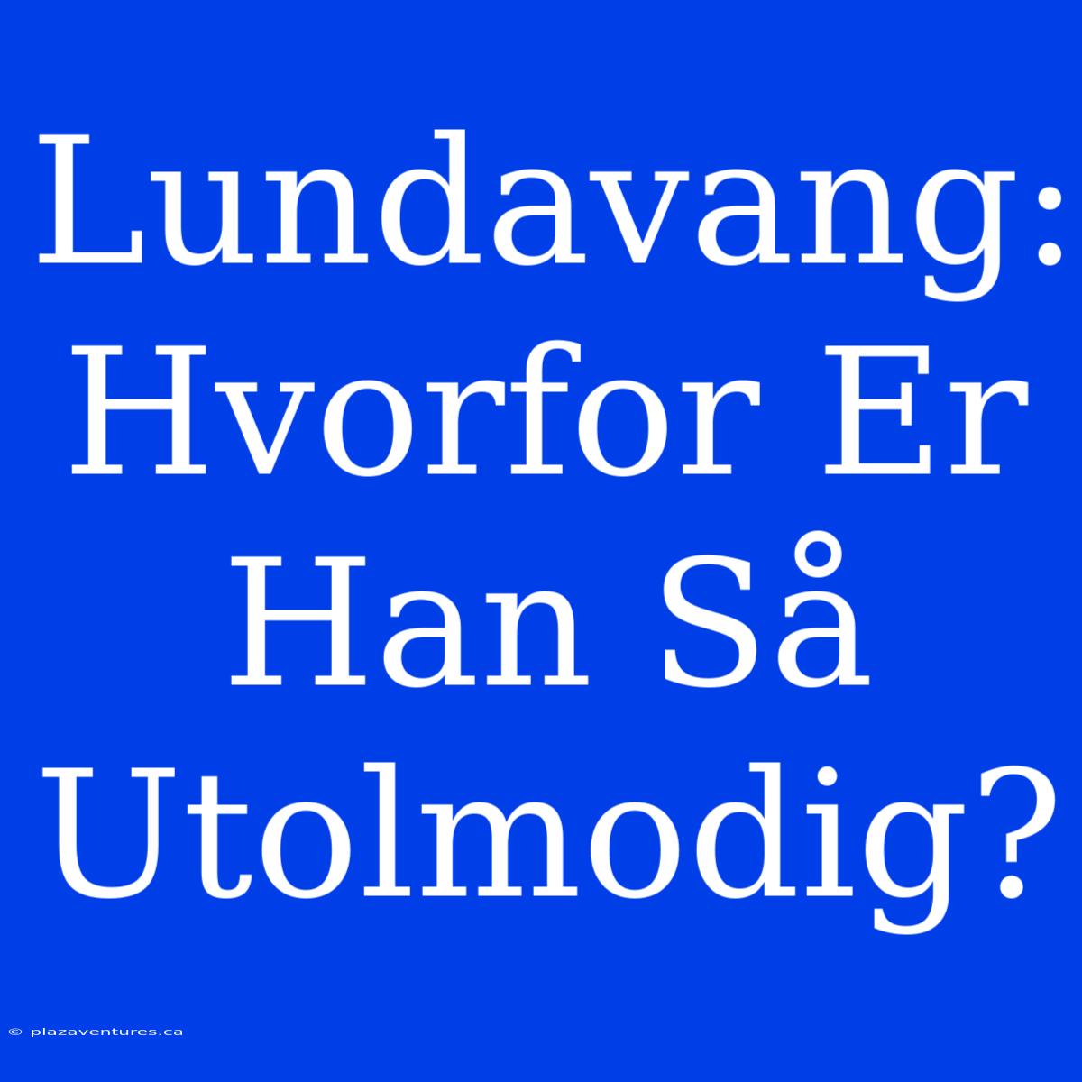 Lundavang: Hvorfor Er Han Så Utolmodig?