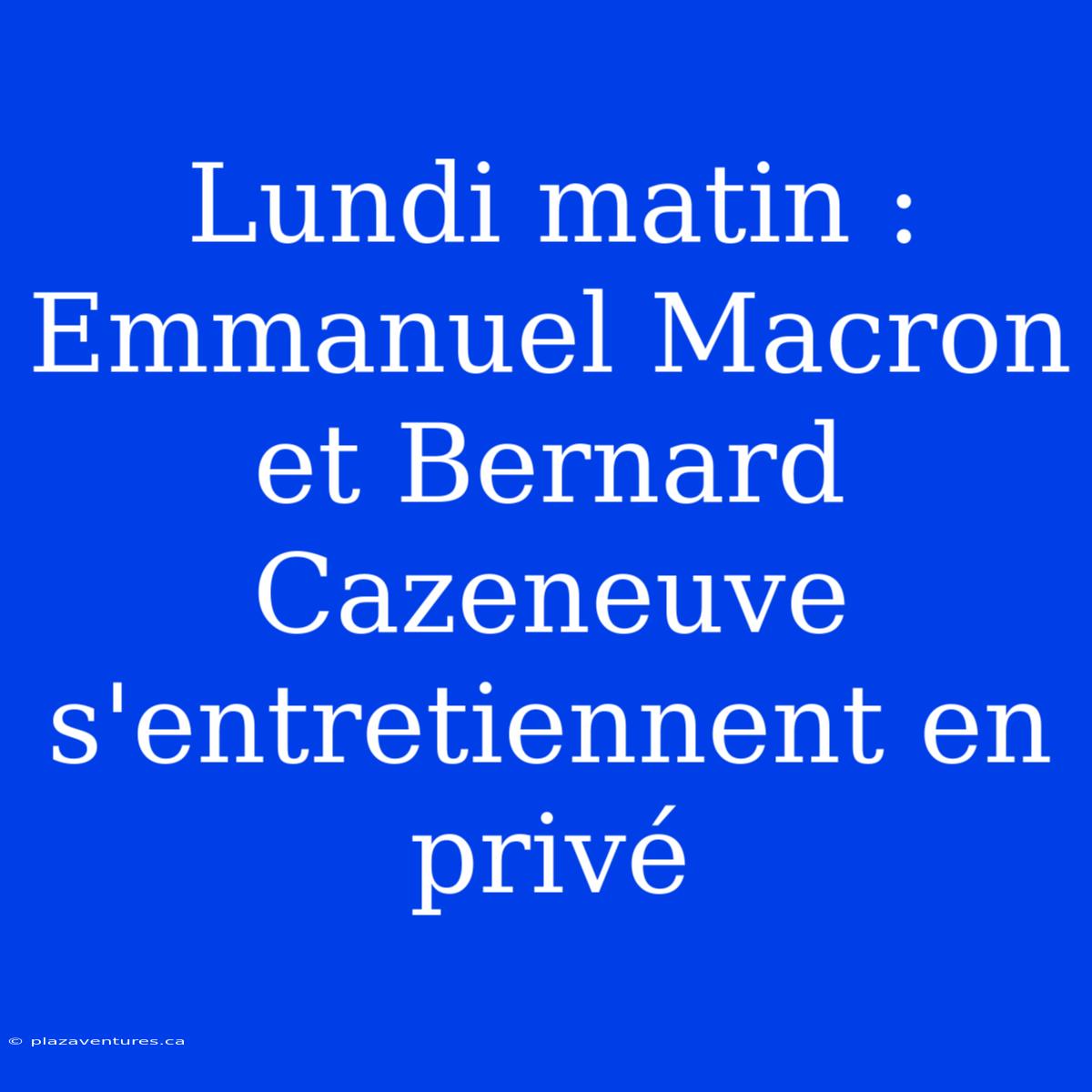 Lundi Matin : Emmanuel Macron Et Bernard Cazeneuve S'entretiennent En Privé