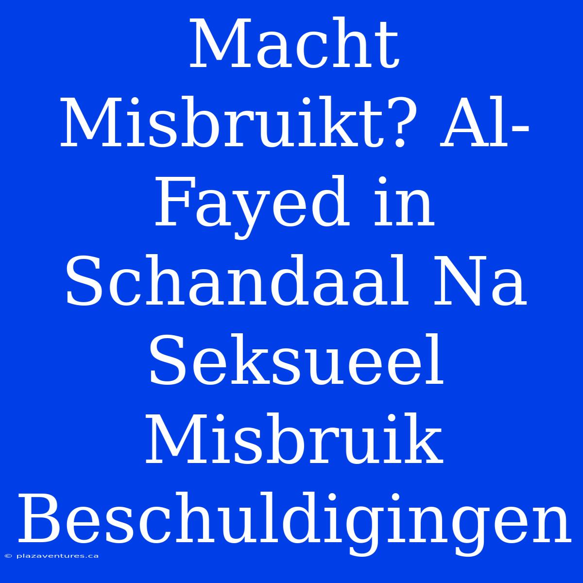 Macht Misbruikt? Al-Fayed In Schandaal Na Seksueel Misbruik Beschuldigingen