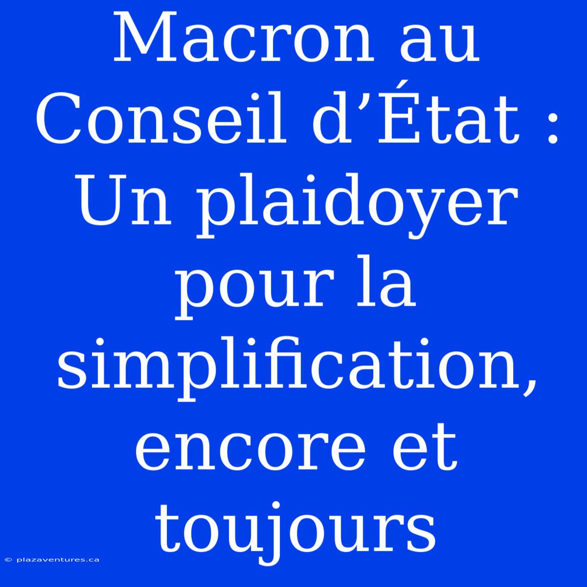 Macron Au Conseil D’État : Un Plaidoyer Pour La Simplification, Encore Et Toujours