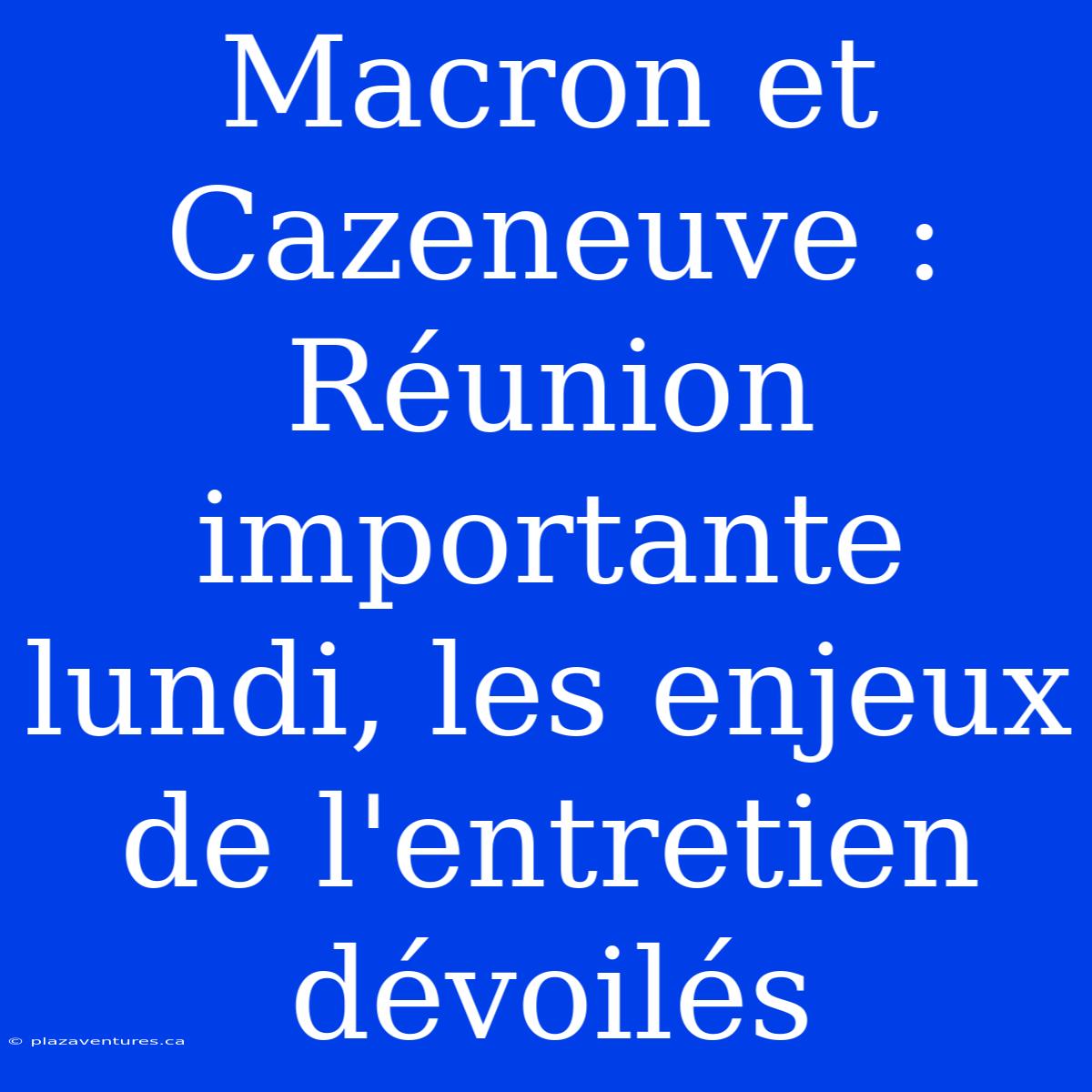 Macron Et Cazeneuve : Réunion Importante Lundi, Les Enjeux De L'entretien Dévoilés