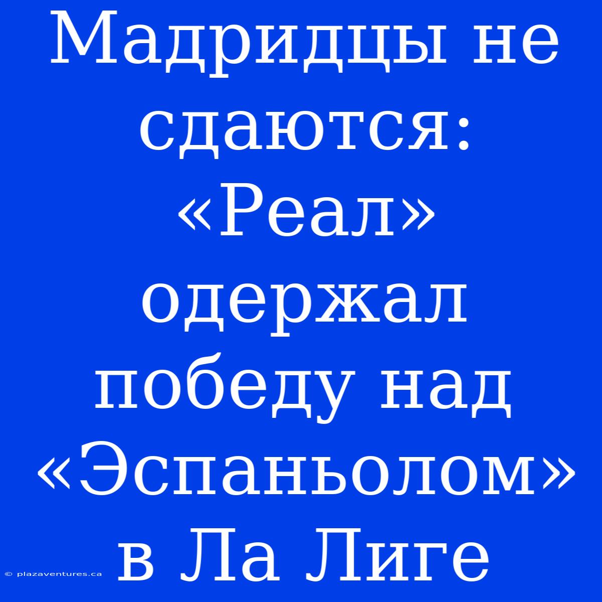 Мадридцы Не Сдаются: «Реал» Одержал Победу Над «Эспаньолом» В Ла Лиге