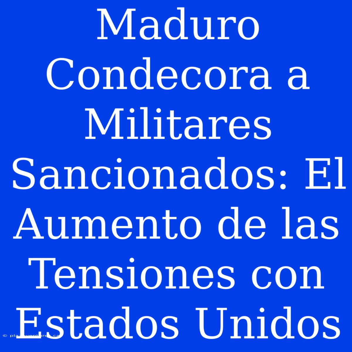 Maduro Condecora A Militares Sancionados: El Aumento De Las Tensiones Con Estados Unidos