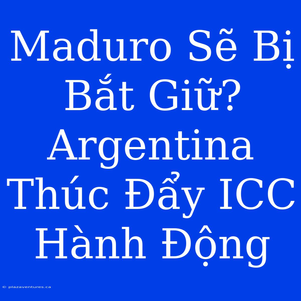 Maduro Sẽ Bị Bắt Giữ? Argentina Thúc Đẩy ICC Hành Động