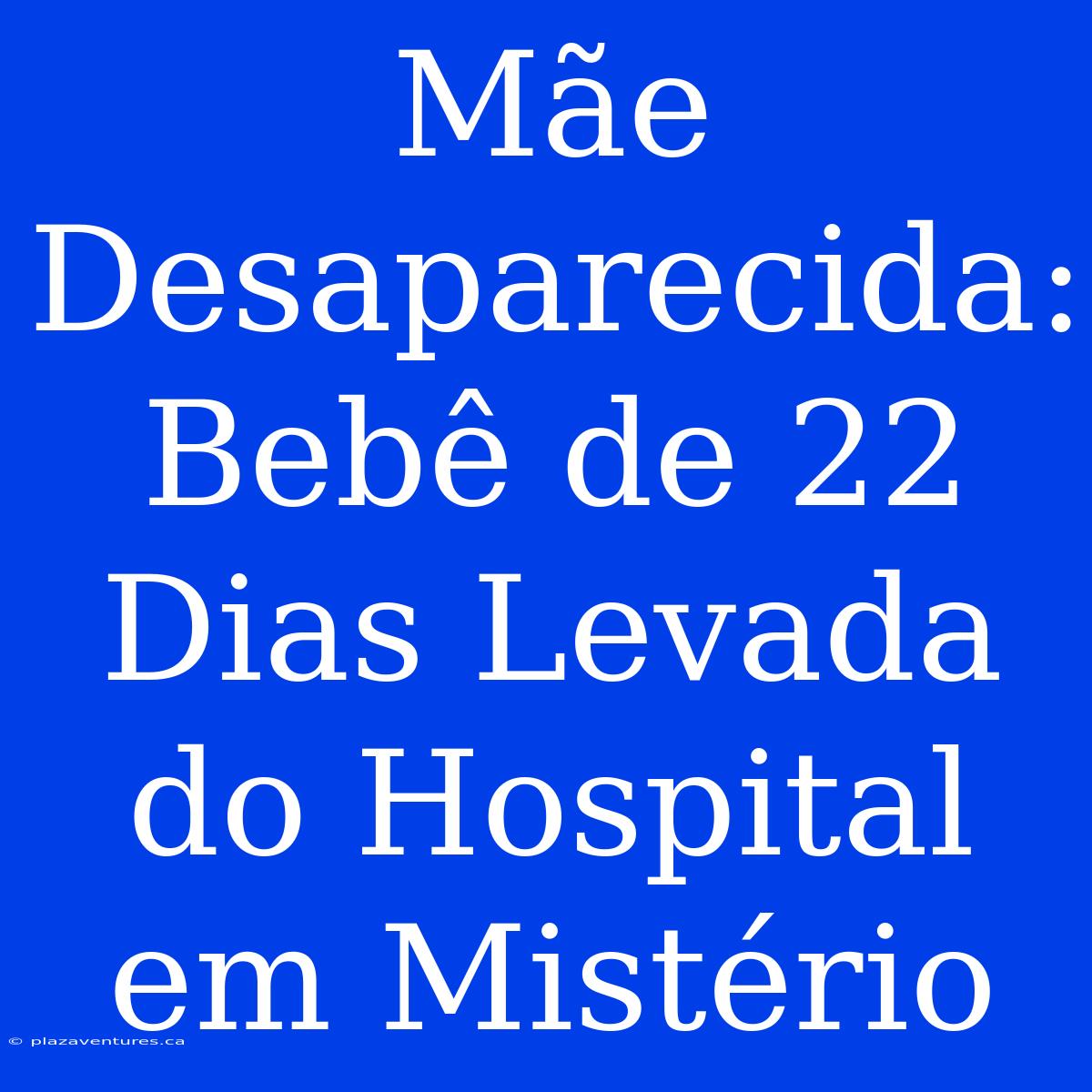 Mãe Desaparecida: Bebê De 22 Dias Levada Do Hospital Em Mistério