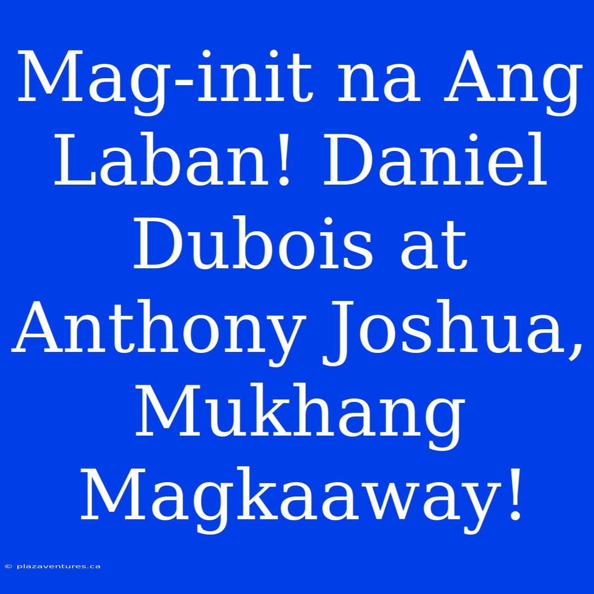 Mag-init Na Ang Laban! Daniel Dubois At Anthony Joshua, Mukhang Magkaaway!