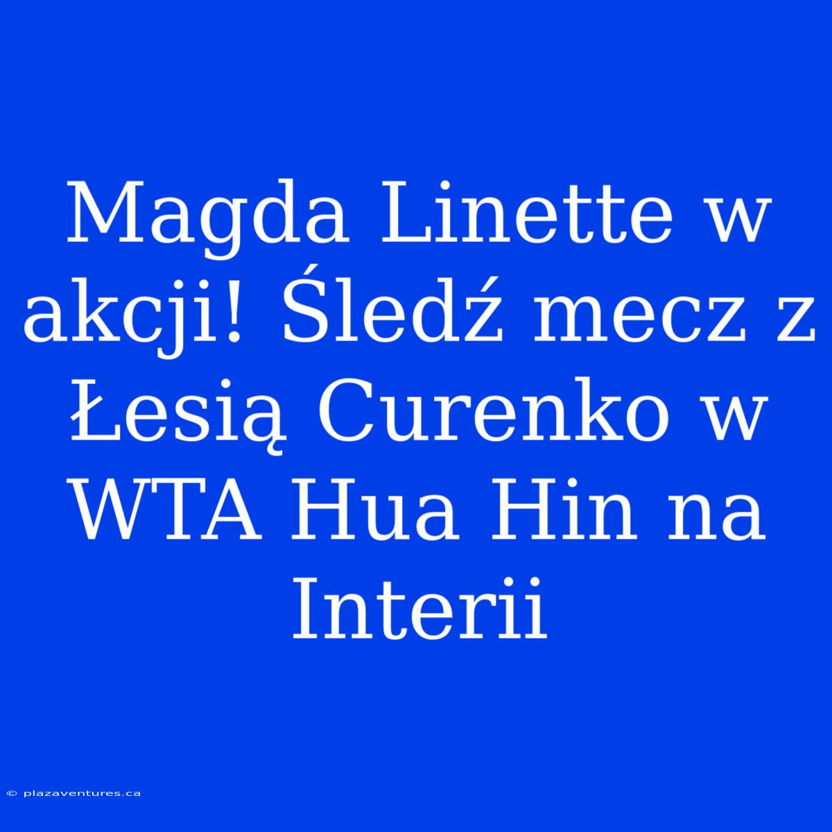 Magda Linette W Akcji! Śledź Mecz Z Łesią Curenko W WTA Hua Hin Na Interii