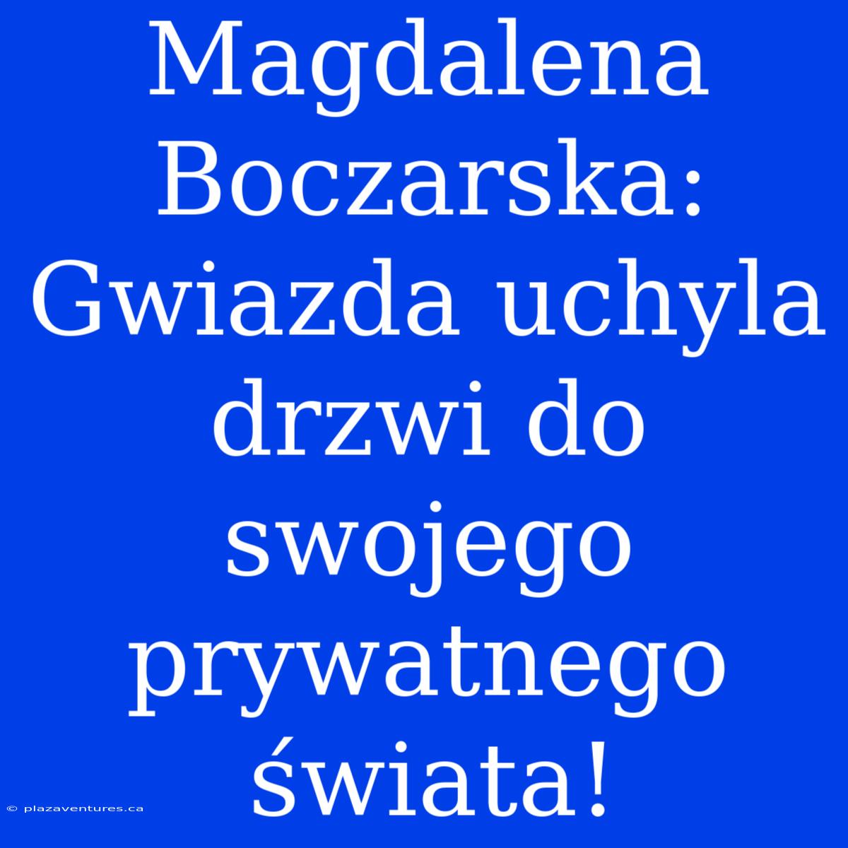 Magdalena Boczarska: Gwiazda Uchyla Drzwi Do Swojego Prywatnego Świata!