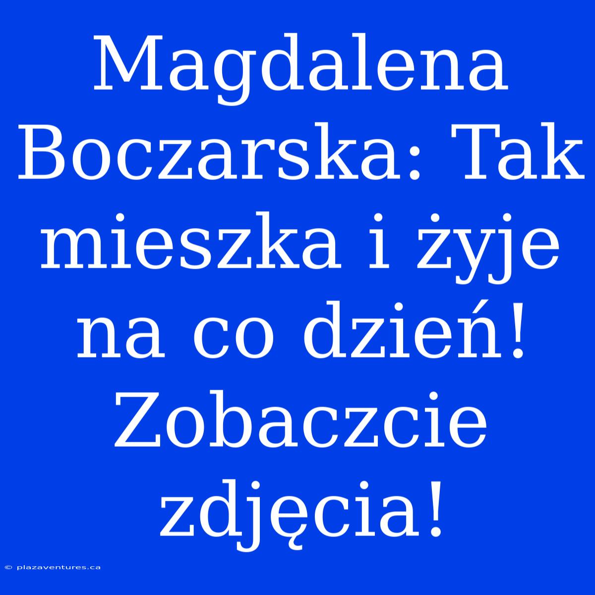 Magdalena Boczarska: Tak Mieszka I Żyje Na Co Dzień! Zobaczcie Zdjęcia!