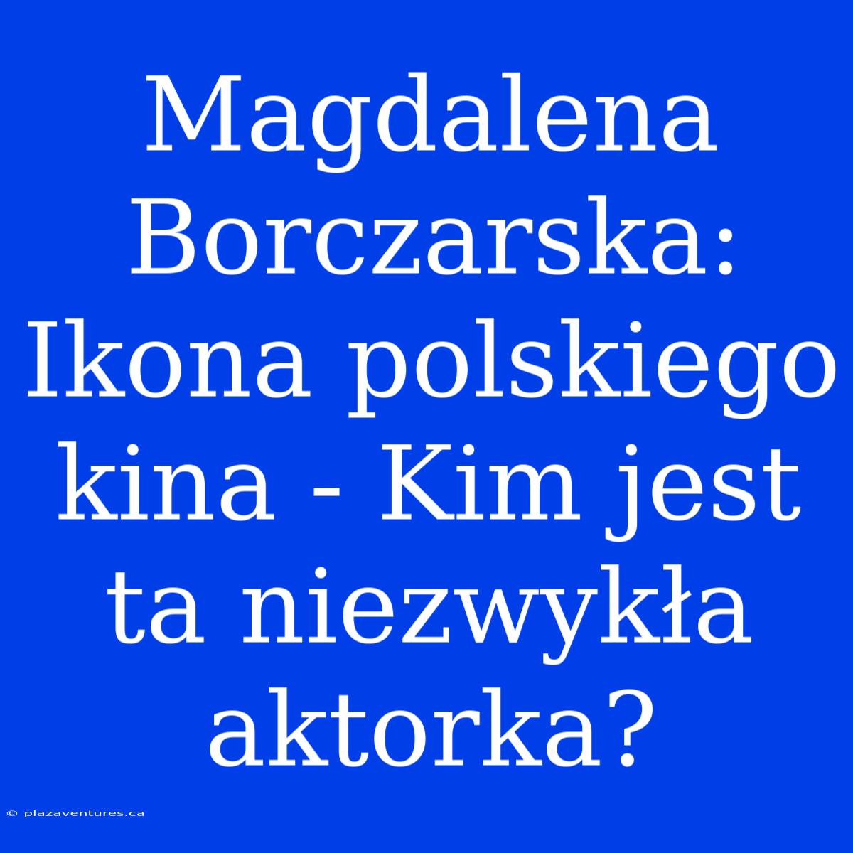 Magdalena Borczarska: Ikona Polskiego Kina - Kim Jest Ta Niezwykła Aktorka?