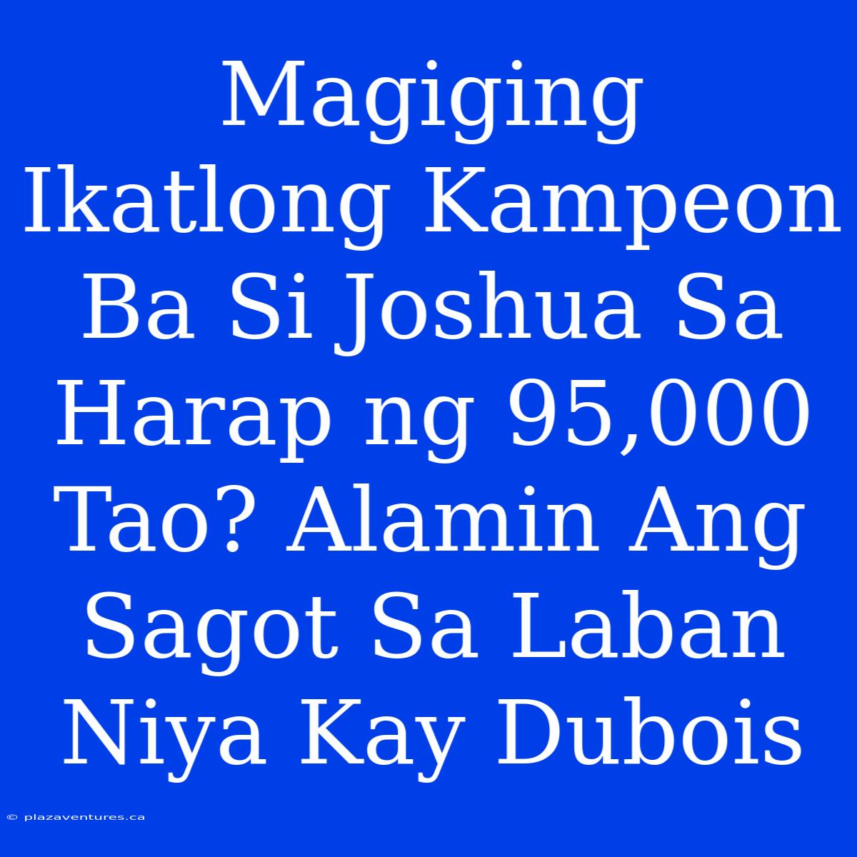 Magiging Ikatlong Kampeon Ba Si Joshua Sa Harap Ng 95,000 Tao? Alamin Ang Sagot Sa Laban Niya Kay Dubois