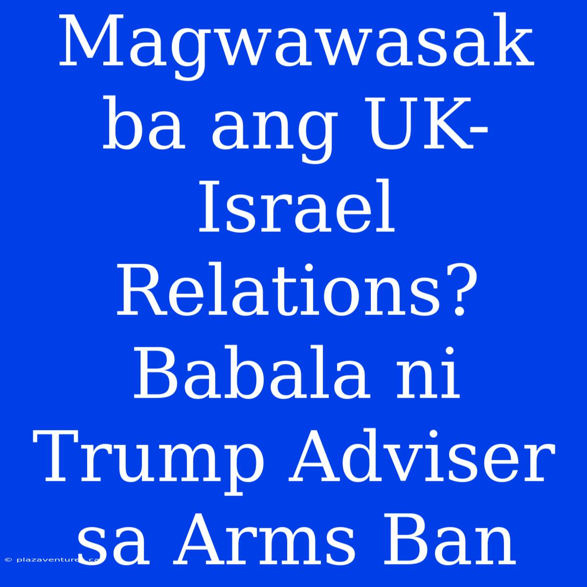 Magwawasak Ba Ang UK-Israel Relations?  Babala Ni Trump Adviser Sa Arms Ban