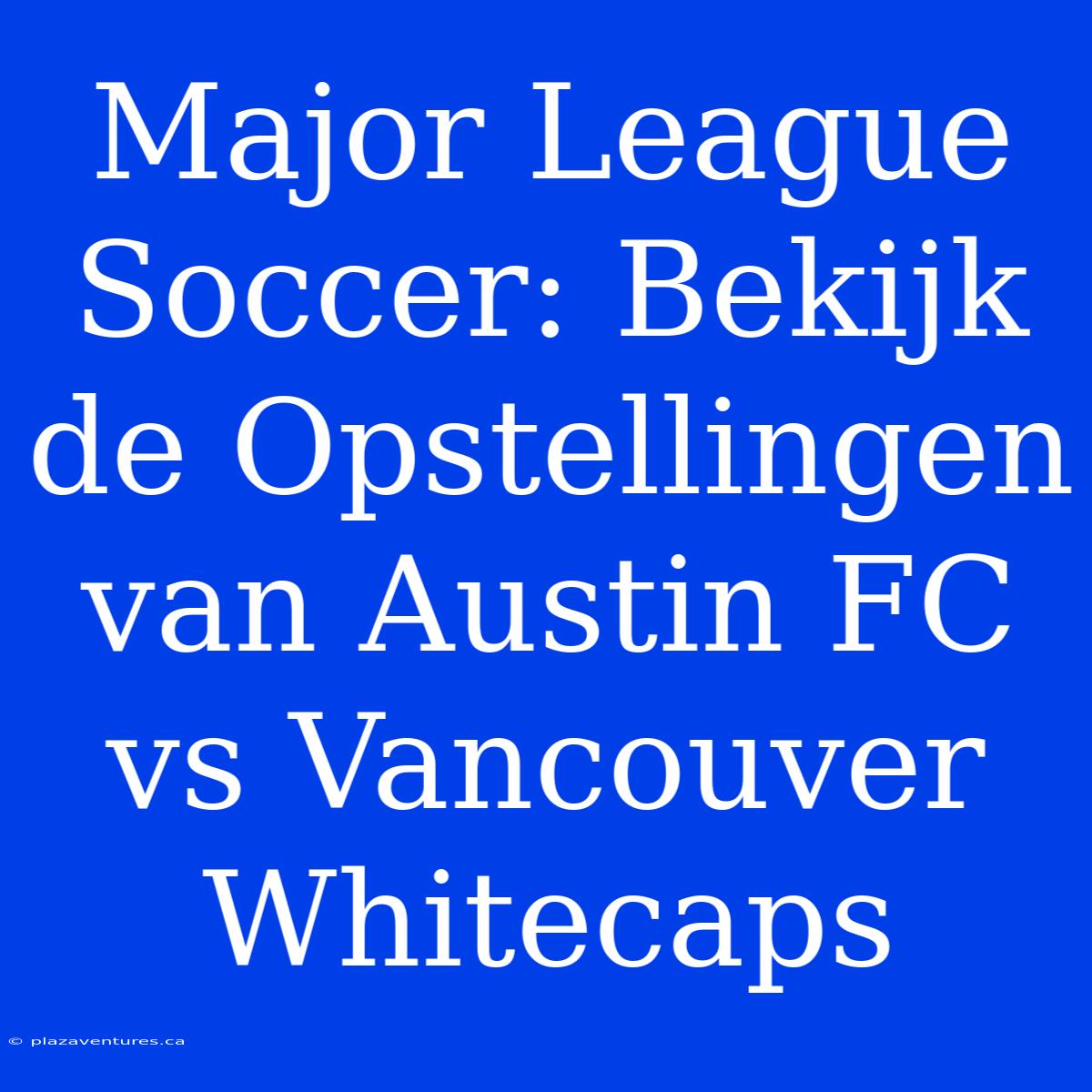 Major League Soccer: Bekijk De Opstellingen Van Austin FC Vs Vancouver Whitecaps