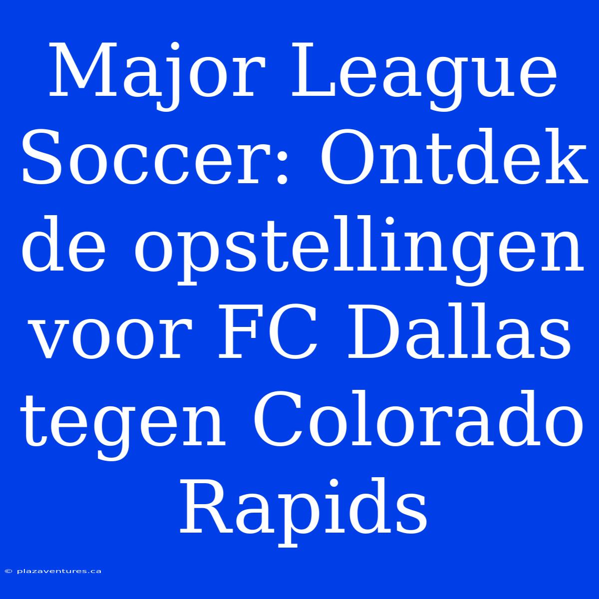 Major League Soccer: Ontdek De Opstellingen Voor FC Dallas Tegen Colorado Rapids