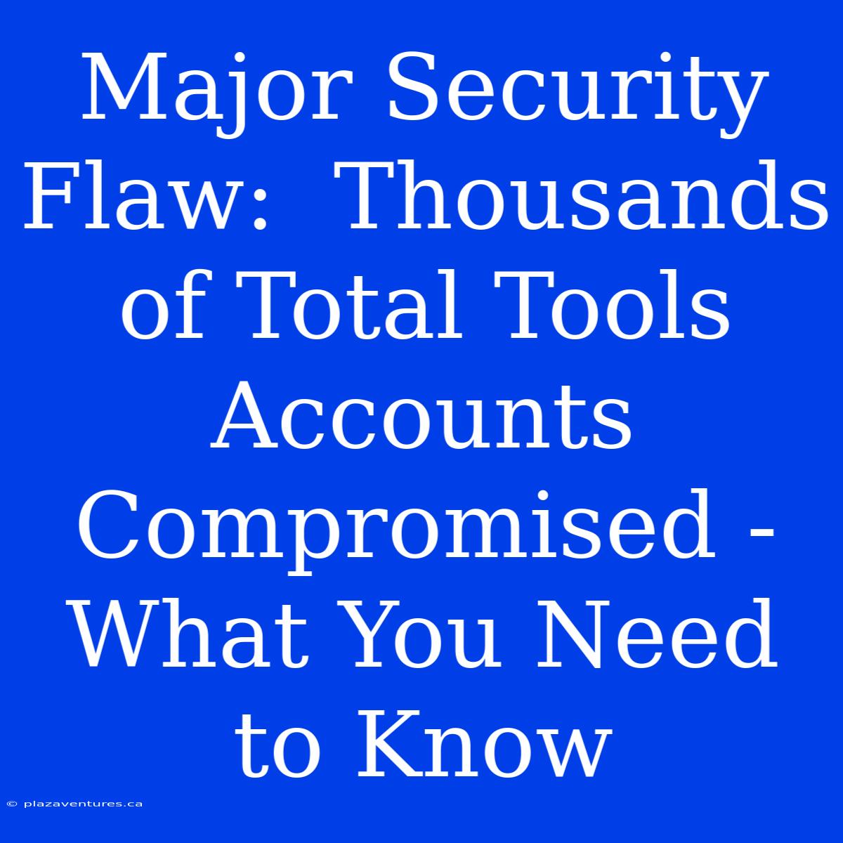 Major Security Flaw:  Thousands Of Total Tools Accounts Compromised - What You Need To Know