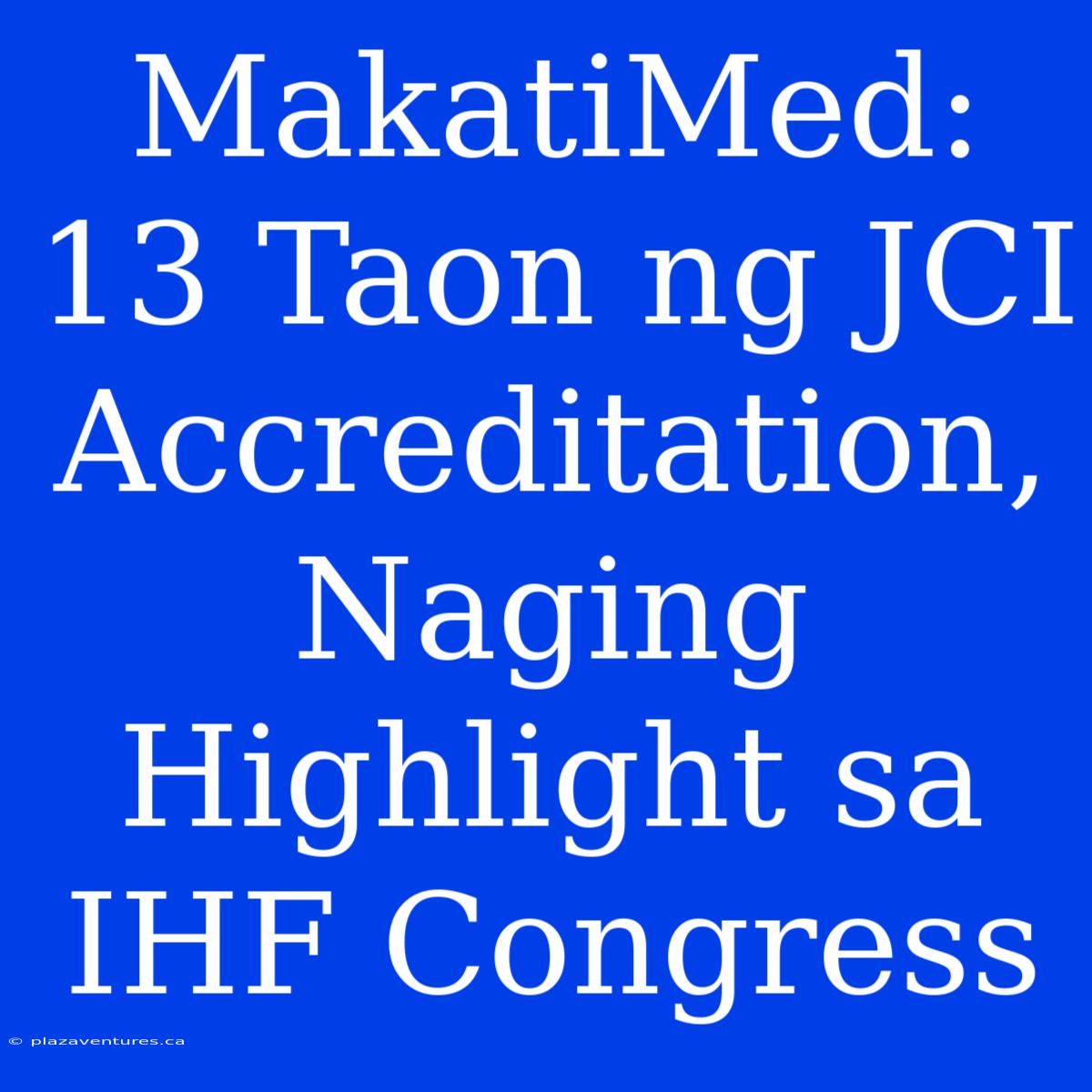 MakatiMed: 13 Taon Ng JCI Accreditation, Naging Highlight Sa IHF Congress