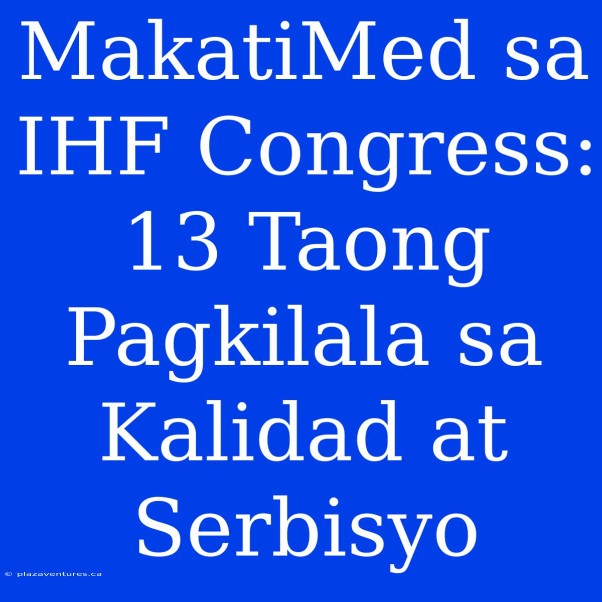 MakatiMed Sa IHF Congress: 13 Taong Pagkilala Sa Kalidad At Serbisyo