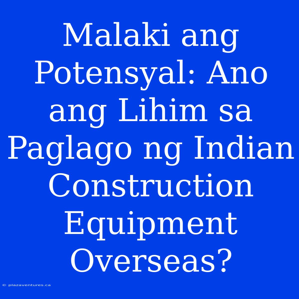 Malaki Ang Potensyal: Ano Ang Lihim Sa Paglago Ng Indian Construction Equipment Overseas?