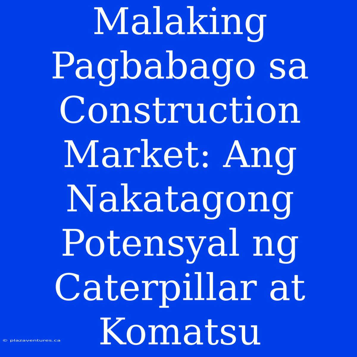 Malaking Pagbabago Sa Construction Market: Ang Nakatagong Potensyal Ng Caterpillar At Komatsu