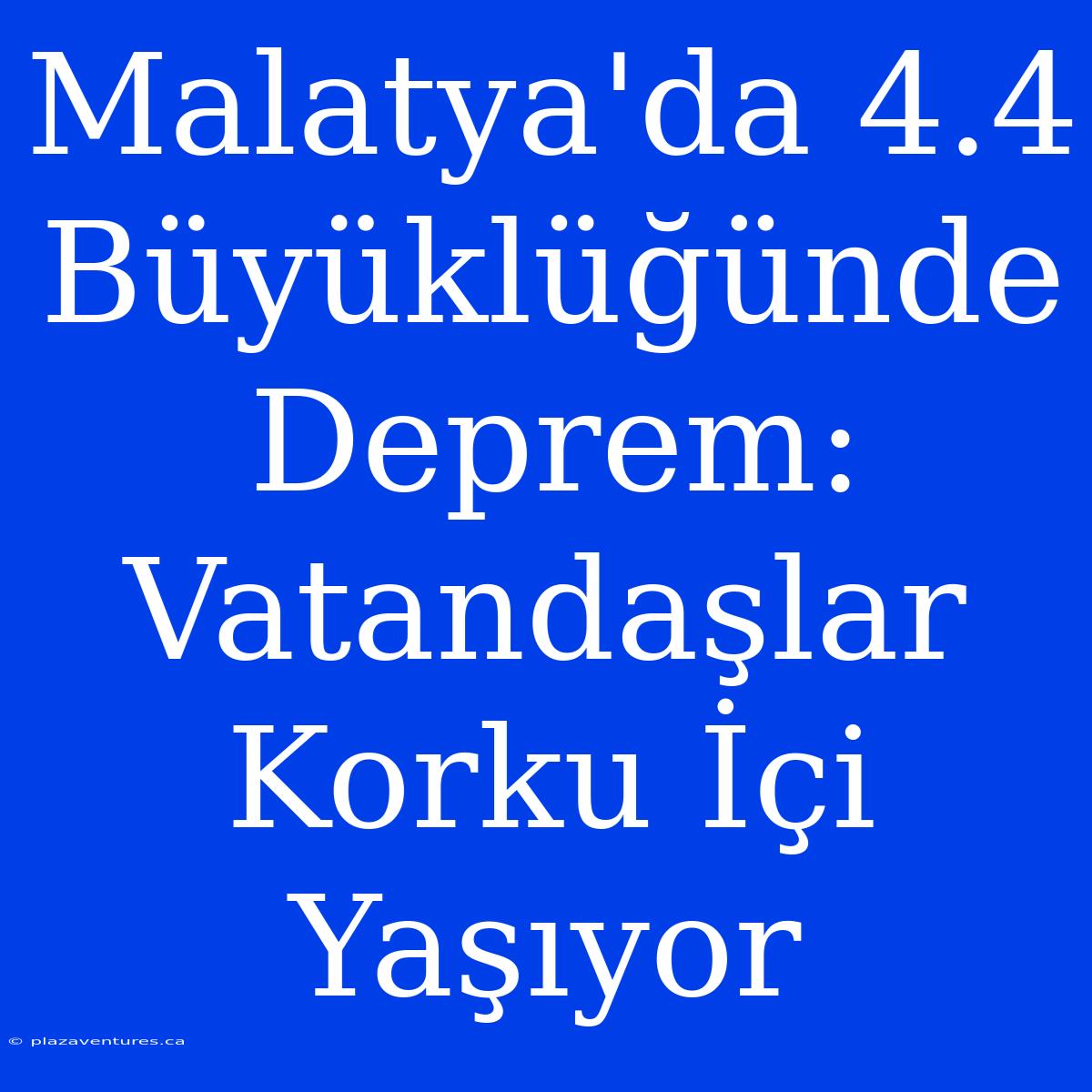 Malatya'da 4.4 Büyüklüğünde Deprem: Vatandaşlar Korku İçi Yaşıyor