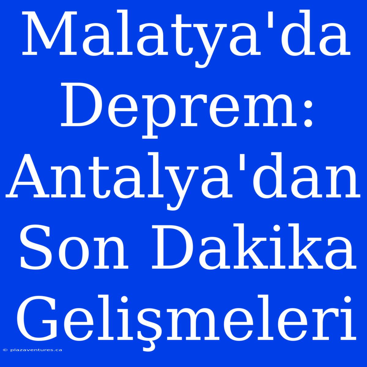 Malatya'da Deprem: Antalya'dan Son Dakika Gelişmeleri