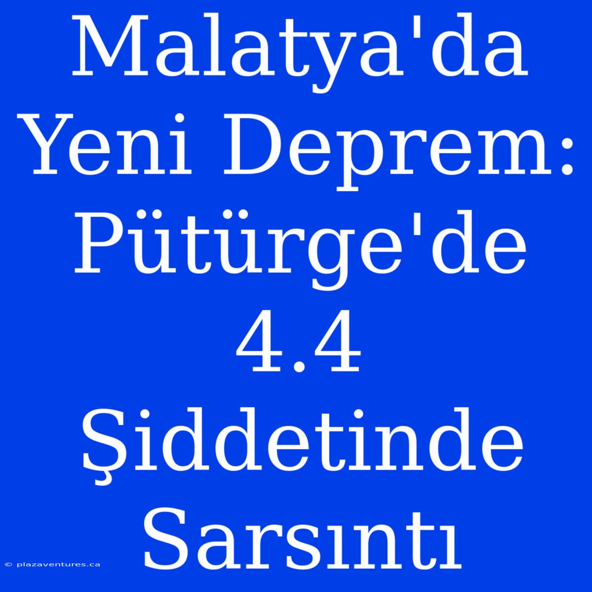 Malatya'da Yeni Deprem: Pütürge'de 4.4 Şiddetinde Sarsıntı