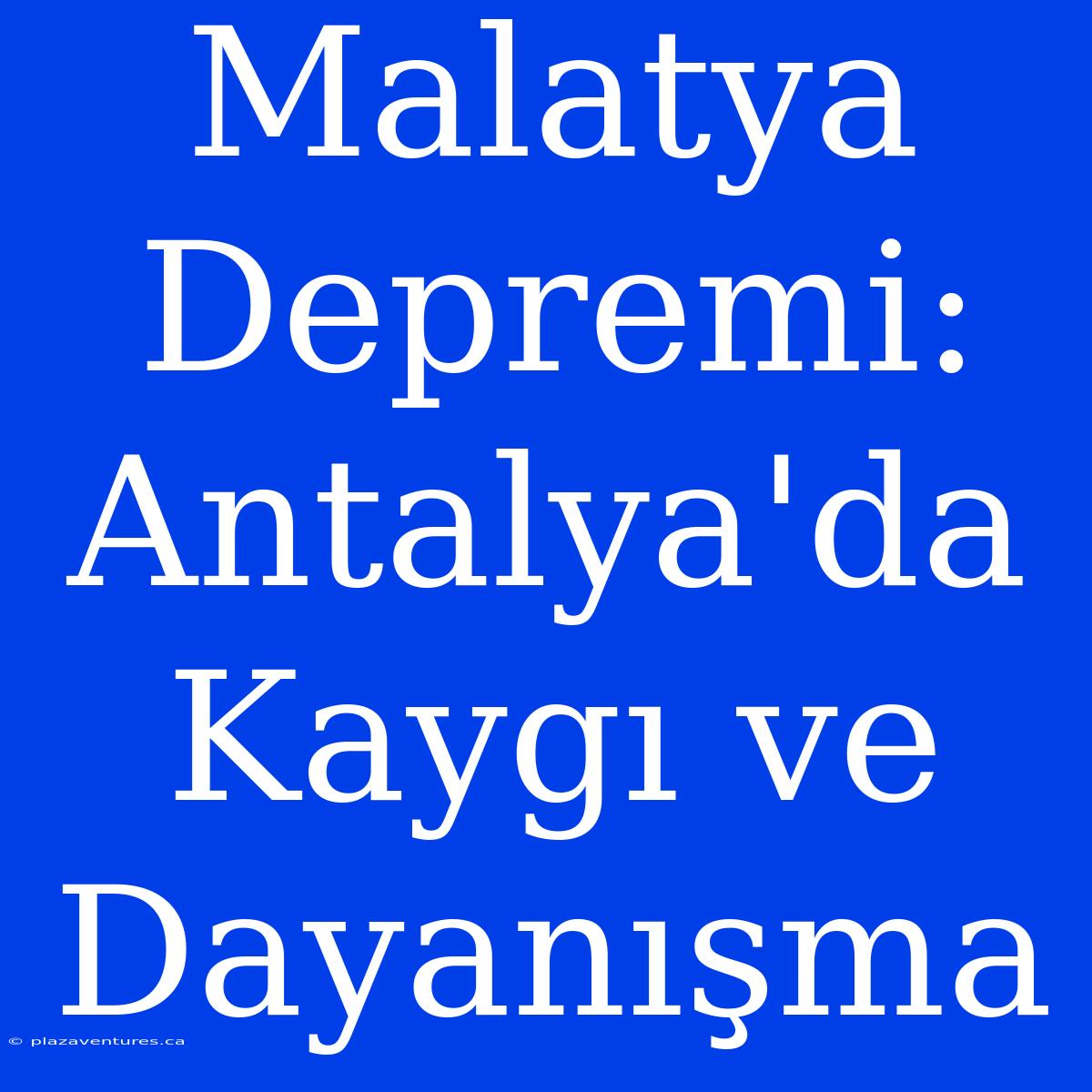 Malatya Depremi: Antalya'da Kaygı Ve Dayanışma