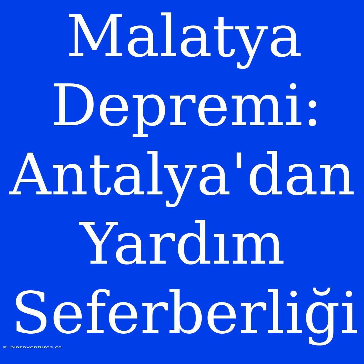 Malatya Depremi: Antalya'dan Yardım Seferberliği