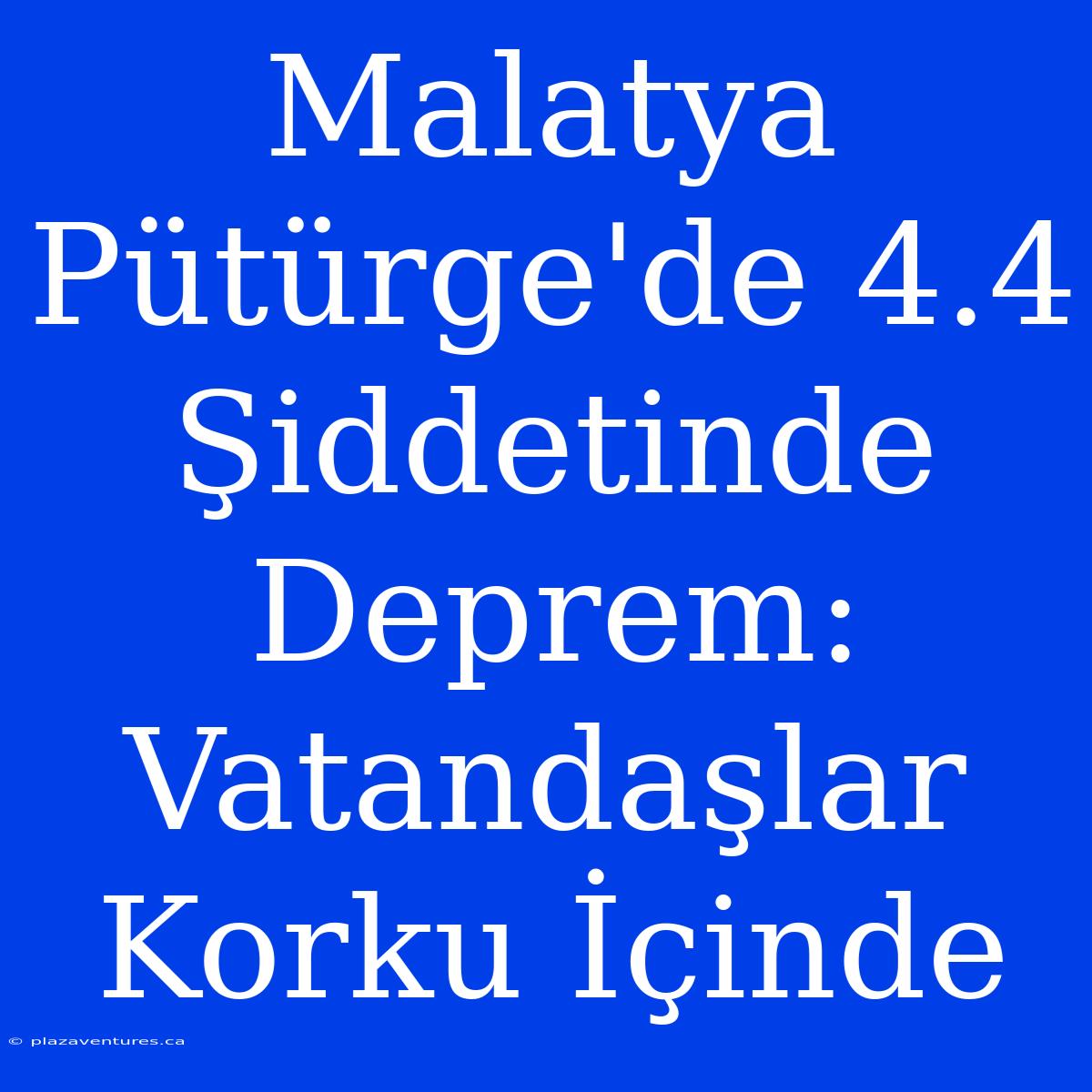 Malatya Pütürge'de 4.4 Şiddetinde Deprem: Vatandaşlar Korku İçinde