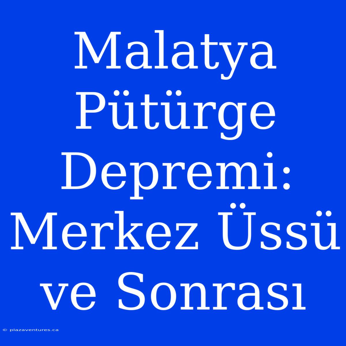 Malatya Pütürge Depremi: Merkez Üssü Ve Sonrası