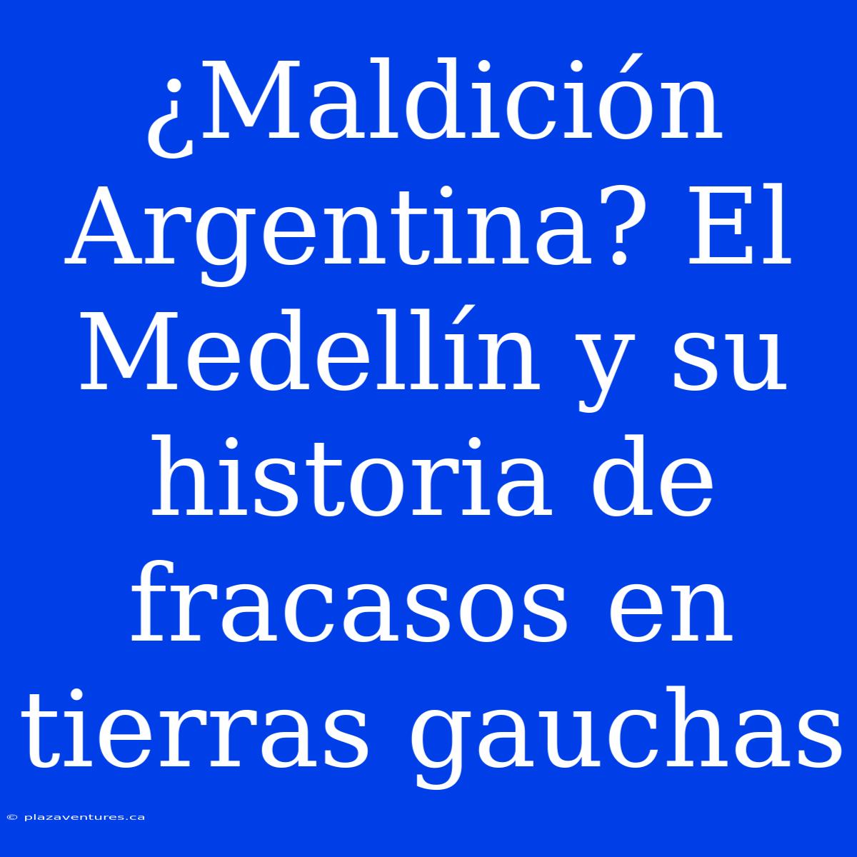 ¿Maldición Argentina? El Medellín Y Su Historia De Fracasos En Tierras Gauchas