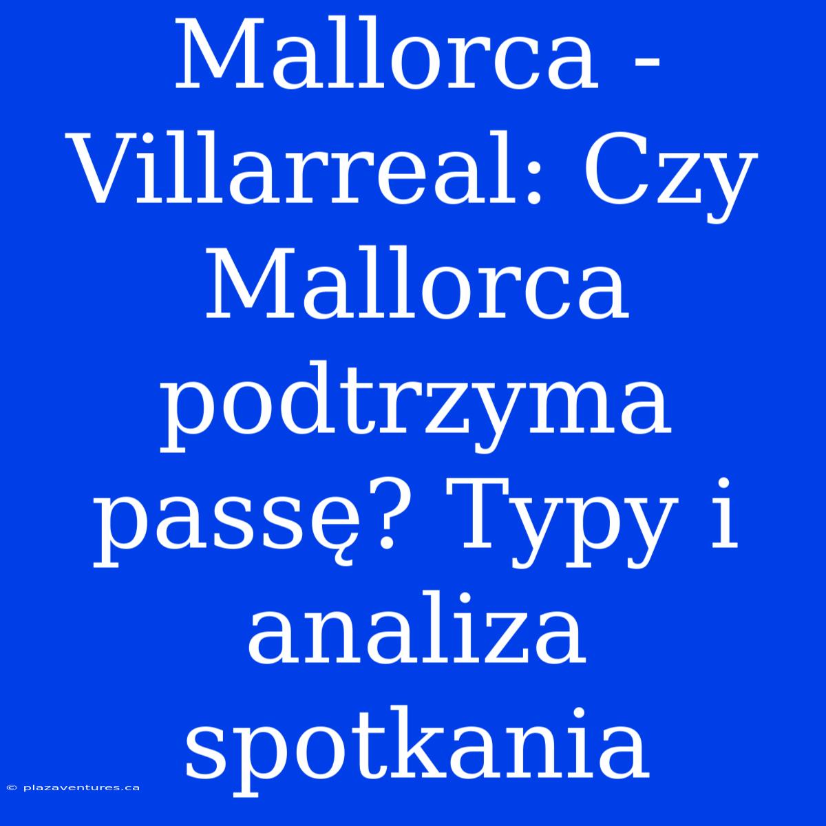 Mallorca - Villarreal: Czy Mallorca Podtrzyma Passę? Typy I Analiza Spotkania